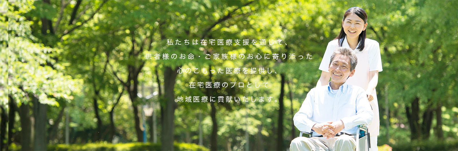私たちは在宅医療支援を通じて、患者様のお命・ご家族様のお心に寄り添った心のこもった医療を提供し、在宅医療のプロとして地域医療に貢献いたします。